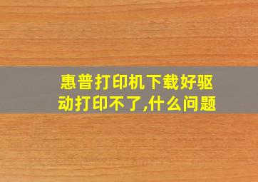 惠普打印机下载好驱动打印不了,什么问题