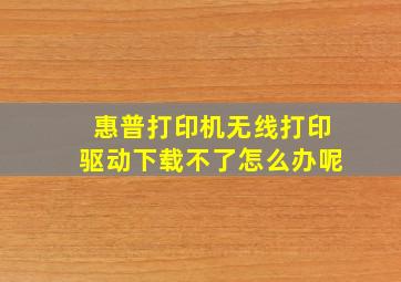 惠普打印机无线打印驱动下载不了怎么办呢