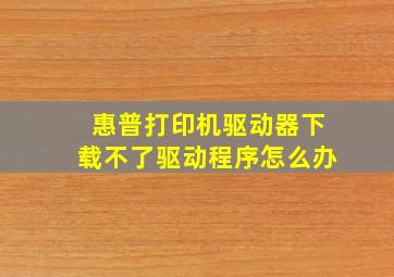 惠普打印机驱动器下载不了驱动程序怎么办