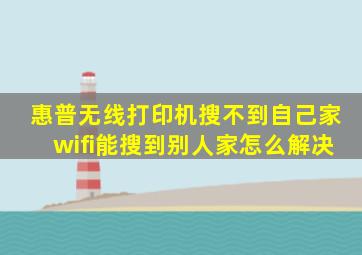 惠普无线打印机搜不到自己家wifi能搜到别人家怎么解决