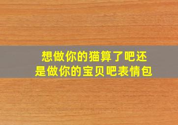 想做你的猫算了吧还是做你的宝贝吧表情包