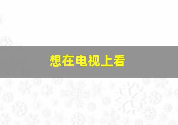 想在电视上看