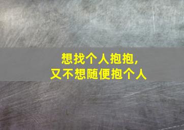 想找个人抱抱,又不想随便抱个人