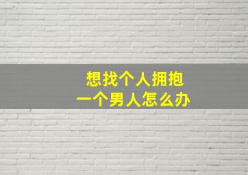 想找个人拥抱一个男人怎么办