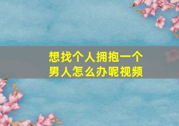 想找个人拥抱一个男人怎么办呢视频