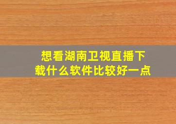 想看湖南卫视直播下载什么软件比较好一点