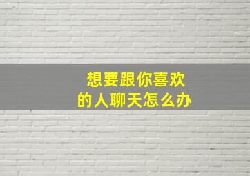 想要跟你喜欢的人聊天怎么办