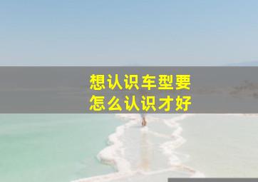 想认识车型要怎么认识才好