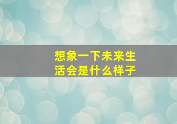 想象一下未来生活会是什么样子