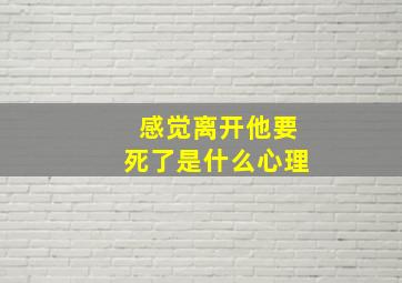 感觉离开他要死了是什么心理