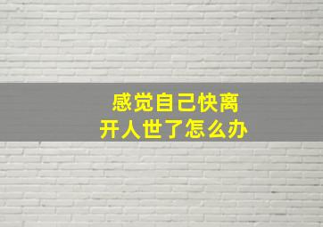 感觉自己快离开人世了怎么办