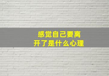 感觉自己要离开了是什么心理