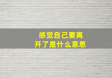 感觉自己要离开了是什么意思