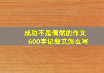 成功不是偶然的作文600字记叙文怎么写