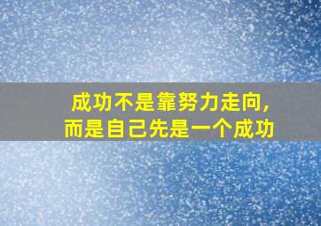 成功不是靠努力走向,而是自己先是一个成功