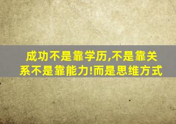 成功不是靠学历,不是靠关系不是靠能力!而是思维方式