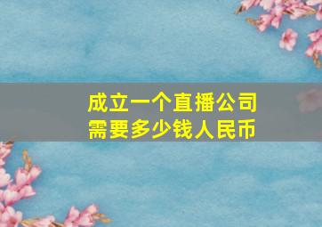 成立一个直播公司需要多少钱人民币