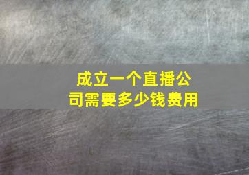 成立一个直播公司需要多少钱费用