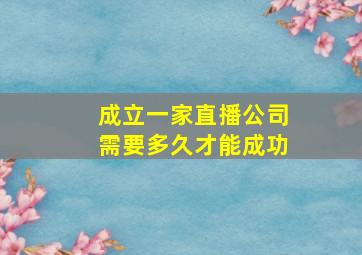 成立一家直播公司需要多久才能成功