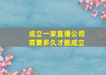 成立一家直播公司需要多久才能成立