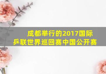 成都举行的2017国际乒联世界巡回赛中国公开赛