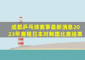 成都乒乓球赛事最新消息2023年赛程日本对韩国比赛结果