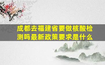 成都去福建省要做核酸检测吗最新政策要求是什么