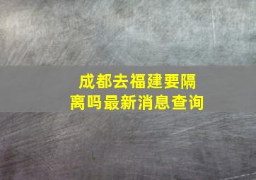 成都去福建要隔离吗最新消息查询