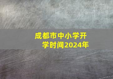 成都市中小学开学时间2024年