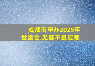 成都市申办2025年世运会,无疑不是成都