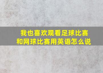 我也喜欢观看足球比赛和网球比赛用英语怎么说