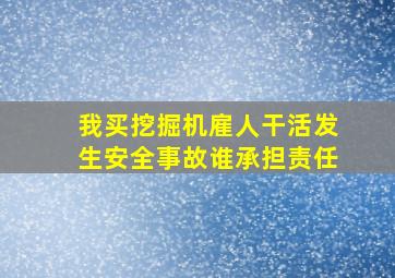 我买挖掘机雇人干活发生安全事故谁承担责任