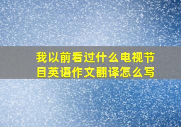 我以前看过什么电视节目英语作文翻译怎么写