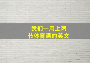 我们一周上两节体育课的英文