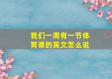 我们一周有一节体育课的英文怎么说