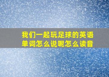 我们一起玩足球的英语单词怎么说呢怎么读音