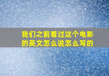 我们之前看过这个电影的英文怎么说怎么写的