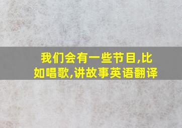 我们会有一些节目,比如唱歌,讲故事英语翻译