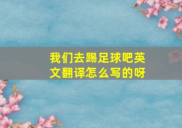 我们去踢足球吧英文翻译怎么写的呀