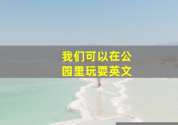 我们可以在公园里玩耍英文