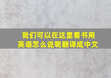 我们可以在这里看书用英语怎么说呢翻译成中文