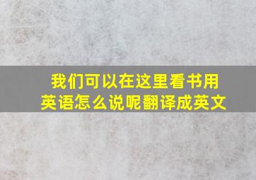 我们可以在这里看书用英语怎么说呢翻译成英文