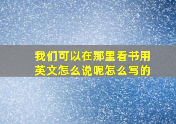 我们可以在那里看书用英文怎么说呢怎么写的