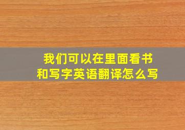 我们可以在里面看书和写字英语翻译怎么写