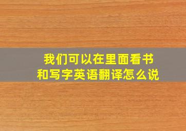 我们可以在里面看书和写字英语翻译怎么说