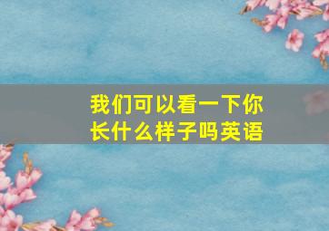 我们可以看一下你长什么样子吗英语