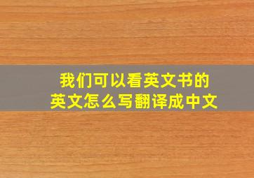 我们可以看英文书的英文怎么写翻译成中文