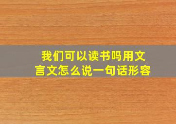 我们可以读书吗用文言文怎么说一句话形容