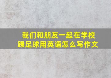 我们和朋友一起在学校踢足球用英语怎么写作文