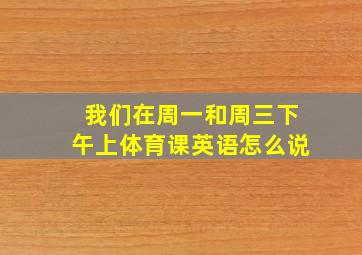 我们在周一和周三下午上体育课英语怎么说